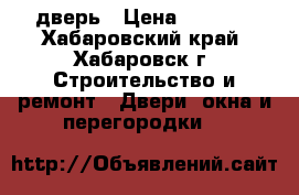 дверь › Цена ­ 3 500 - Хабаровский край, Хабаровск г. Строительство и ремонт » Двери, окна и перегородки   